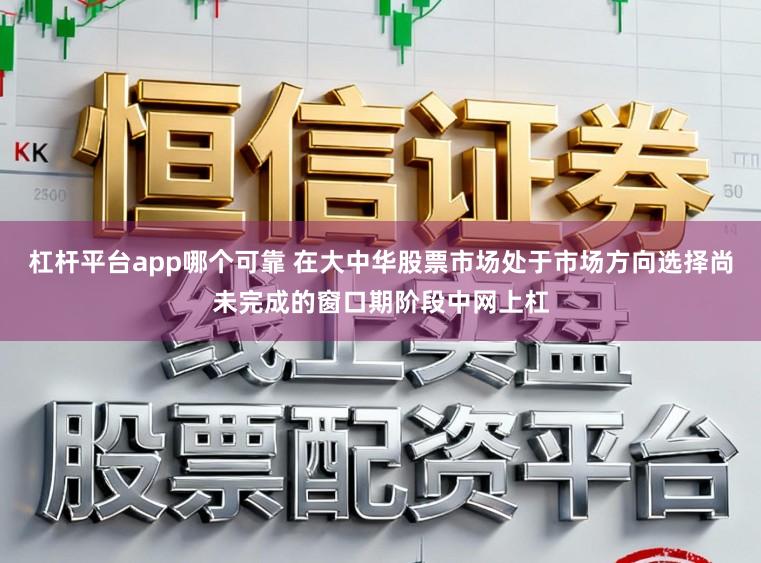 杠杆平台app哪个可靠 在大中华股票市场处于市场方向选择尚未完成的窗口期阶段中网上杠