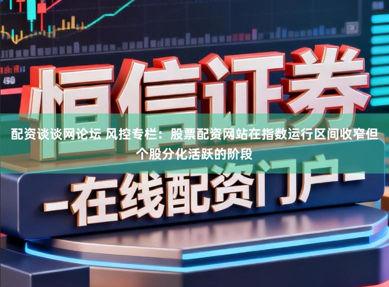 配资谈谈网论坛 风控专栏：股票配资网站在指数运行区间收窄但个股分化活跃的阶段