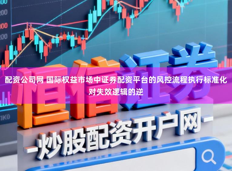 配资公司网 国际权益市场中证券配资平台的风控流程执行标准化对失效逻辑的逆
