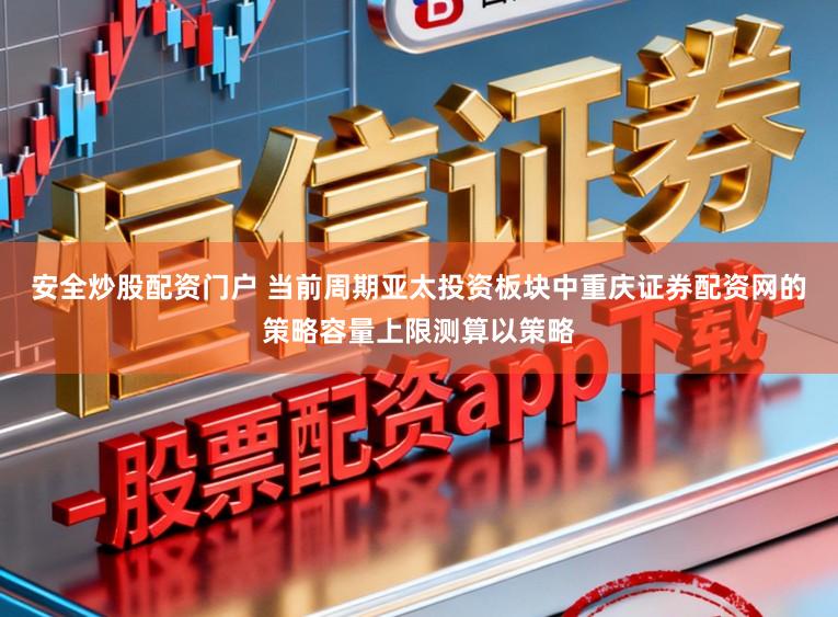 安全炒股配资门户 当前周期亚太投资板块中重庆证券配资网的策略容量上限测算以策略