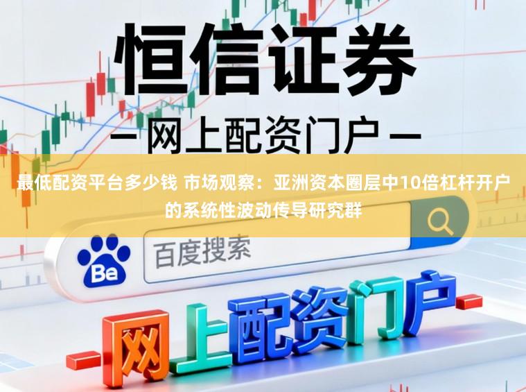 最低配资平台多少钱 市场观察:亚洲资本圈层中10倍杠杆开户的系统性波动传导研究群
