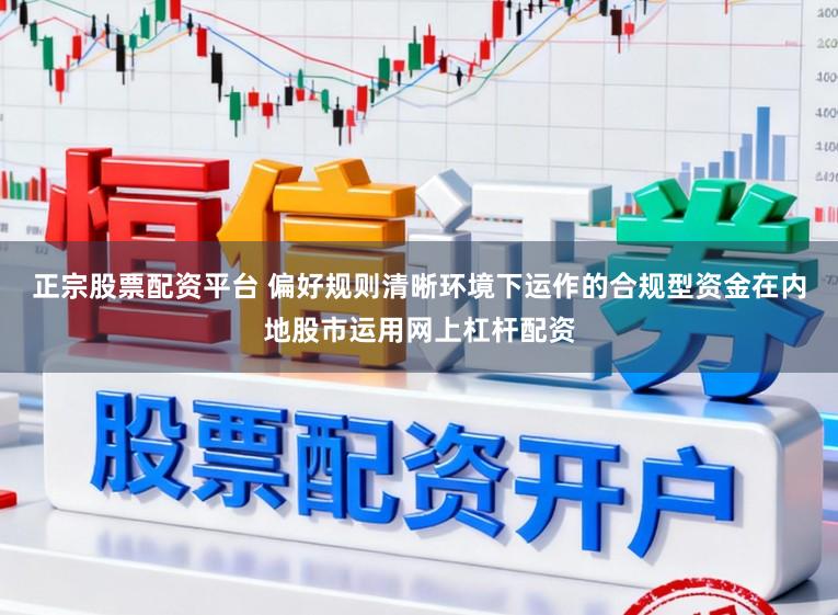 正宗股票配资平台 偏好规则清晰环境下运作的合规型资金在内地股市运用网上杠杆配资