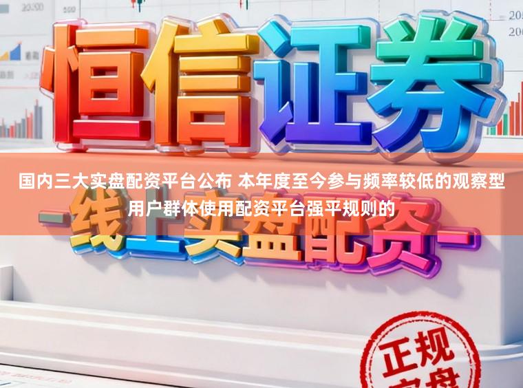 国内三大实盘配资平台公布 本年度至今参与频率较低的观察型用户群体使用配资平台强平规则的