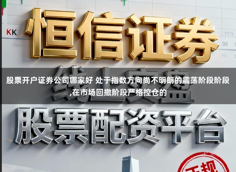 股票开户证券公司哪家好 处于指数方向尚不明朗的震荡阶段阶段，在市场回撤阶段严格控仓的