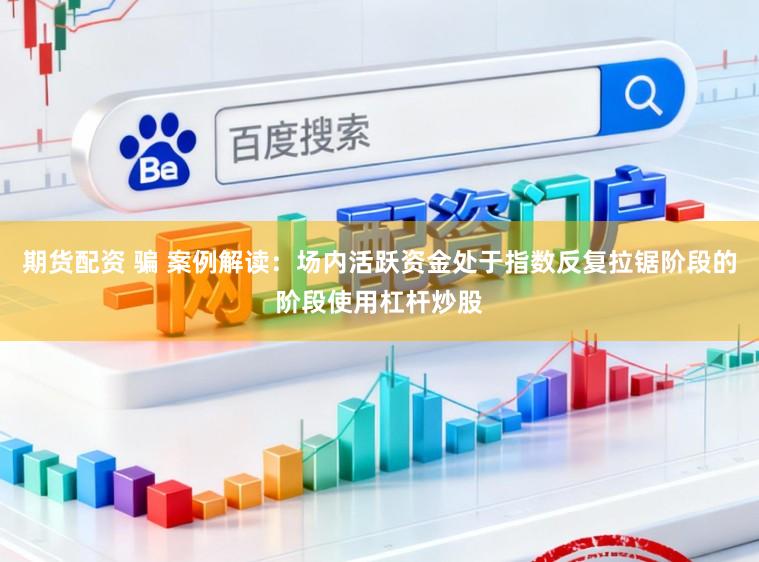 期货配资 骗 案例解读：场内活跃资金处于指数反复拉锯阶段的阶段使用杠杆炒股