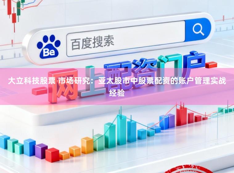 大立科技股票 市场研究：亚太股市中股票配资的账户管理实战经验