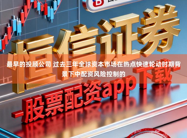 最早的投顾公司 过去三年全球资本市场在热点快速轮动时期背景下中配资风险控制的
