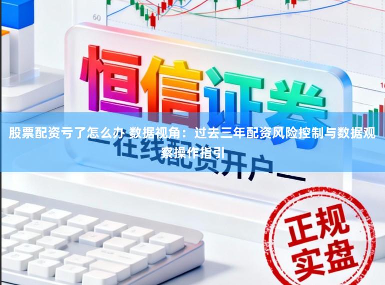 股票配资亏了怎么办 数据视角：过去三年配资风险控制与数据观察操作指引