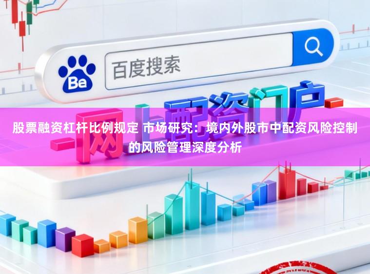 股票融资杠杆比例规定 市场研究：境内外股市中配资风险控制的风险管理深度分析