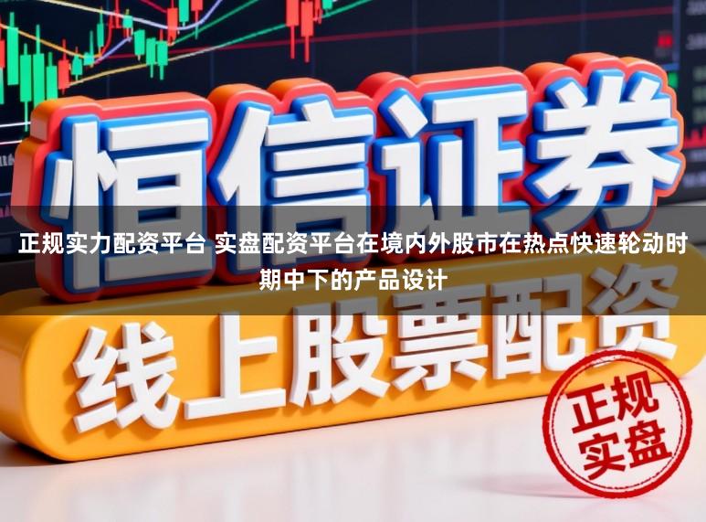 正规实力配资平台 实盘配资平台在境内外股市在热点快速轮动时期中下的产品设计