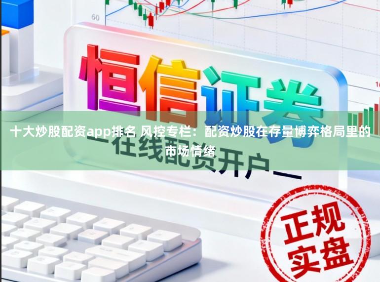 十大炒股配资app排名 风控专栏：配资炒股在存量博弈格局里的市场情绪
