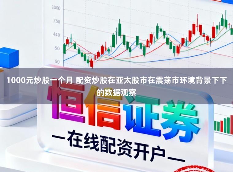 1000元炒股一个月 配资炒股在亚太股市在震荡市环境背景下下的数据观察