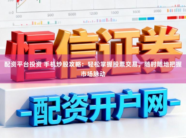 配资平台投资 手机炒股攻略：轻松掌握股票交易，随时随地把握市场脉动