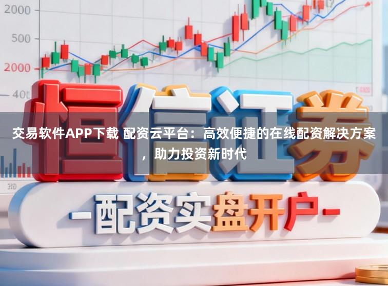 交易软件APP下载 配资云平台：高效便捷的在线配资解决方案，助力投资新时代