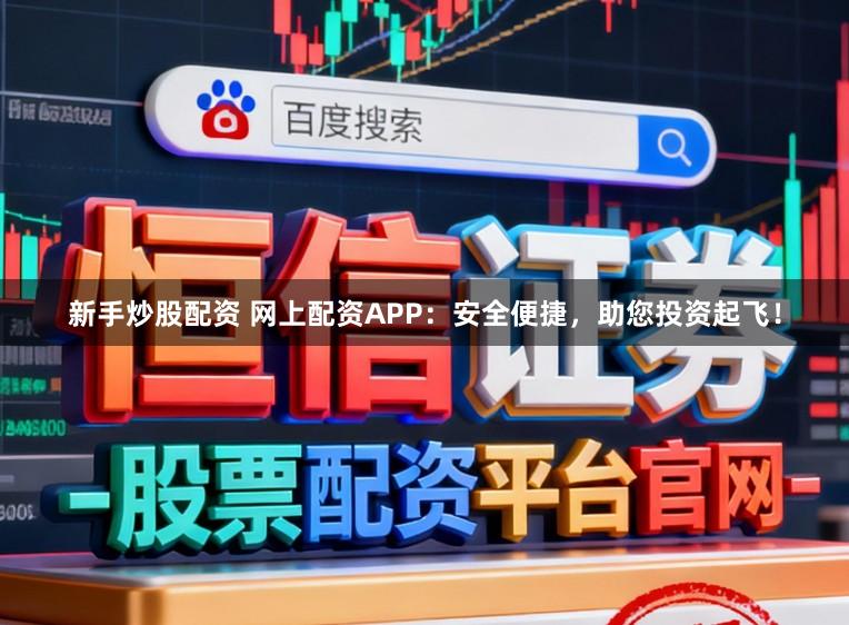 新手炒股配资 网上配资APP：安全便捷，助您投资起飞！
