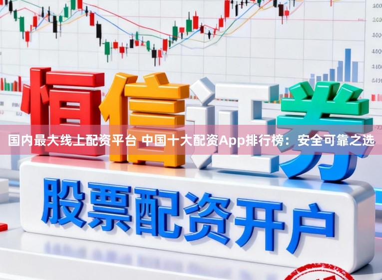 国内最大线上配资平台 中国十大配资App排行榜：安全可靠之选