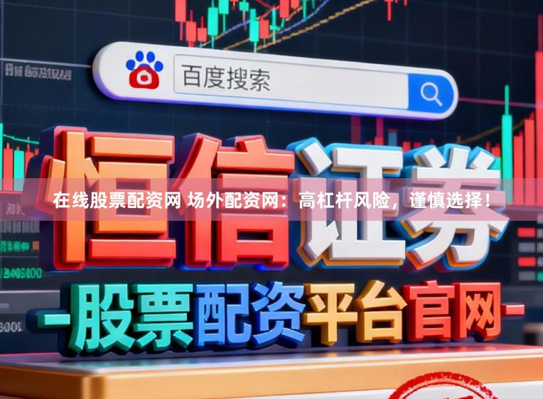 在线股票配资网 场外配资网：高杠杆风险，谨慎选择！
