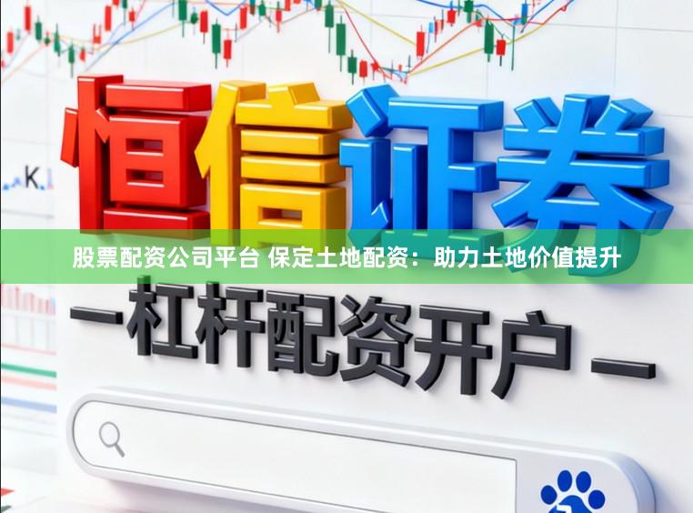 股票配资公司平台 保定土地配资：助力土地价值提升