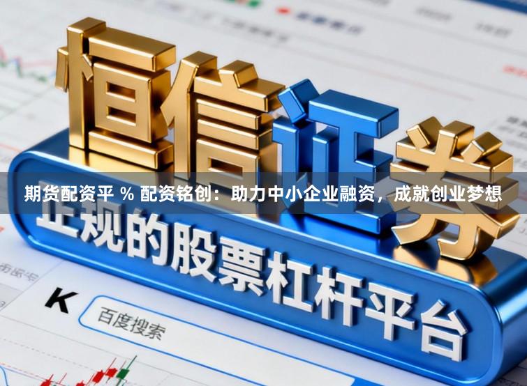 期货配资平 % 配资铭创：助力中小企业融资，成就创业梦想