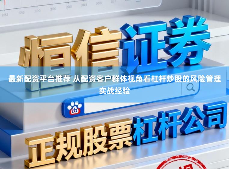 最新配资平台推荐 从配资客户群体视角看杠杆炒股的风险管理实战经验