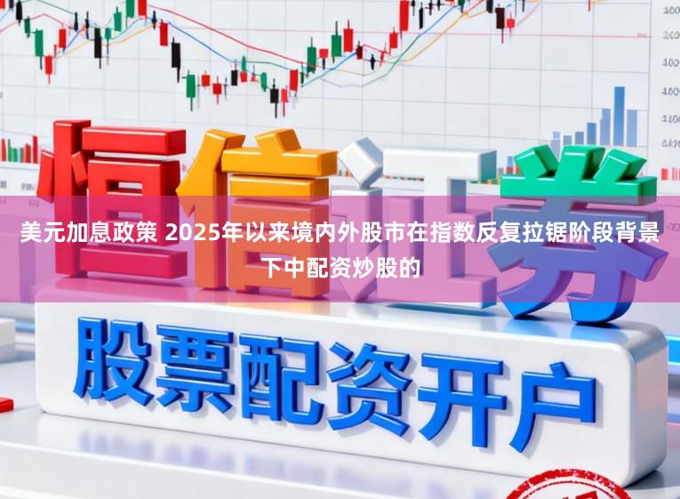 美元加息政策 2025年以来境内外股市在指数反复拉锯阶段背景下中配资炒股的