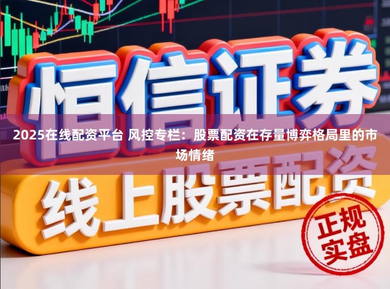 2025在线配资平台 风控专栏：股票配资在存量博弈格局里的市场情绪