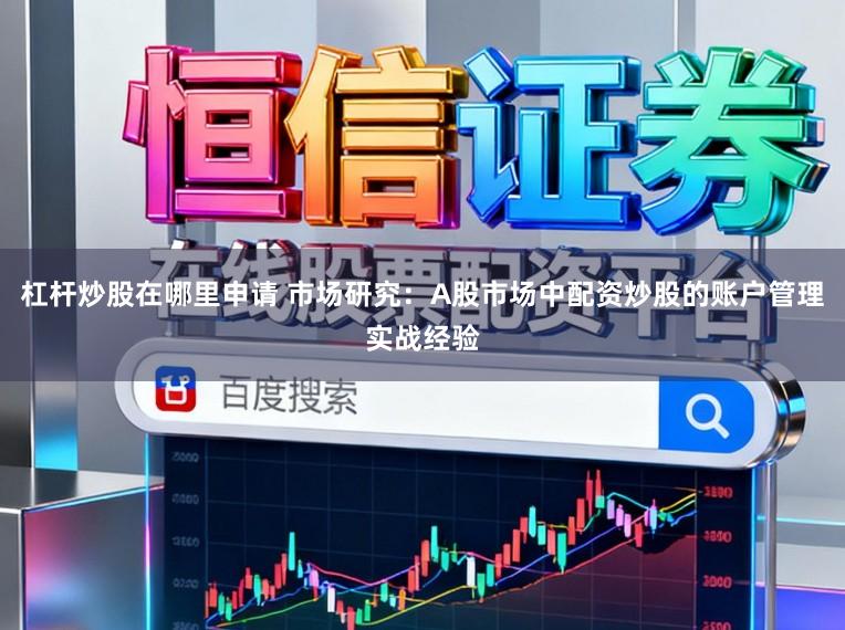 杠杆炒股在哪里申请 市场研究:A股市场中配资炒股的账户管理实战经验