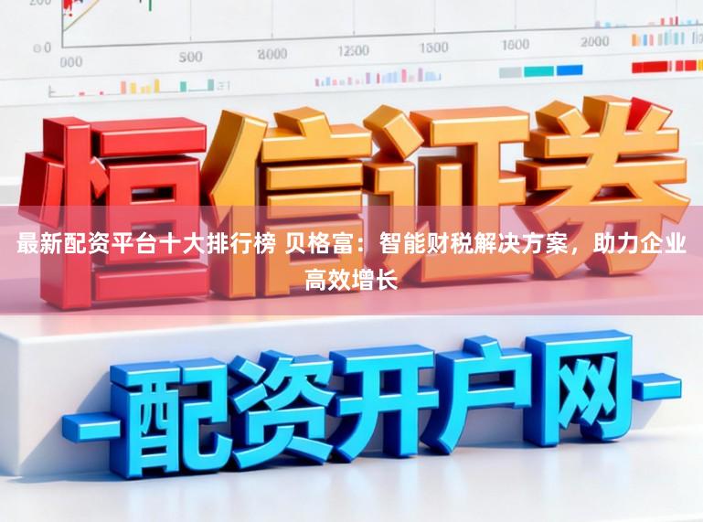 最新配资平台十大排行榜 贝格富：智能财税解决方案，助力企业高效增长