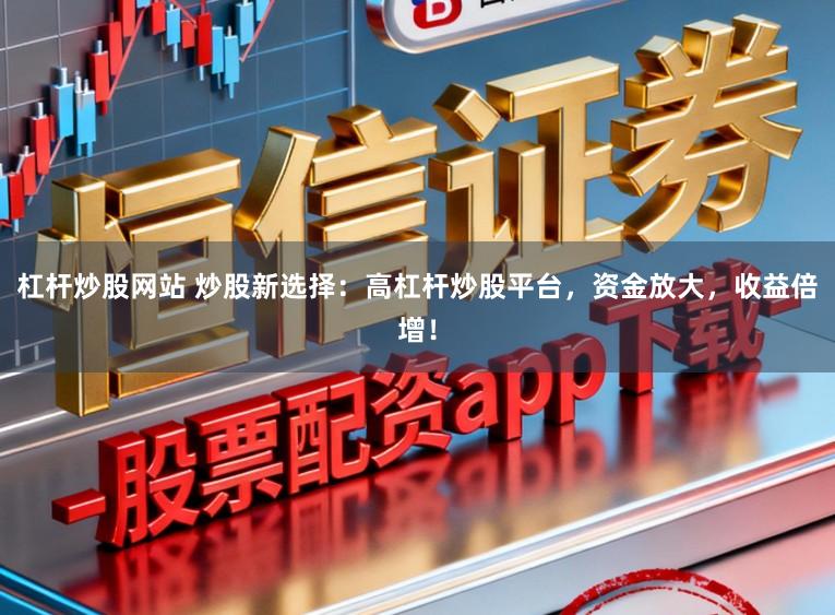杠杆炒股网站 炒股新选择：高杠杆炒股平台，资金放大，收益倍增！