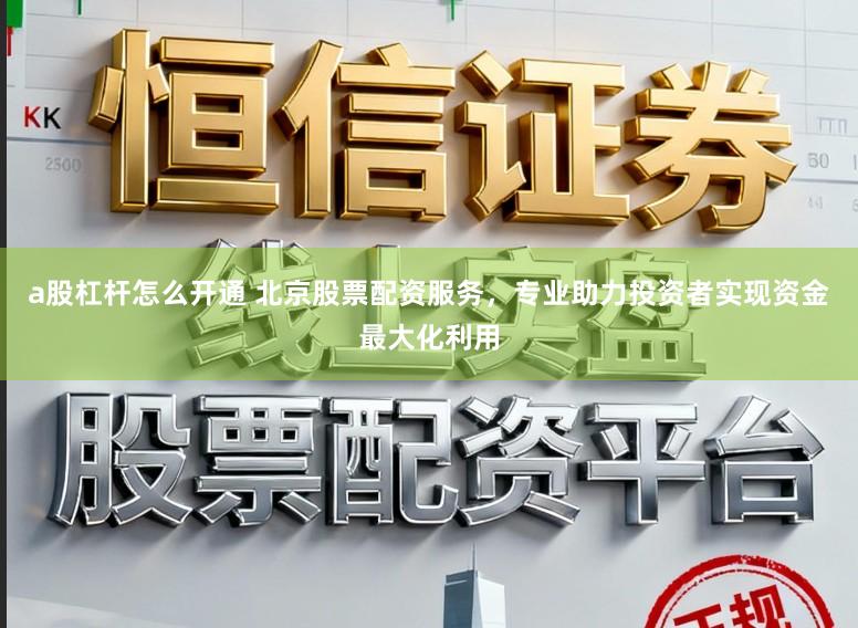 a股杠杆怎么开通 北京股票配资服务，专业助力投资者实现资金最大化利用