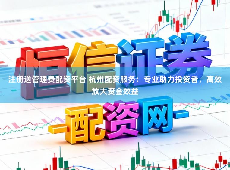 注册送管理费配资平台 杭州配资服务:专业助力投资者,高效放大资金效益