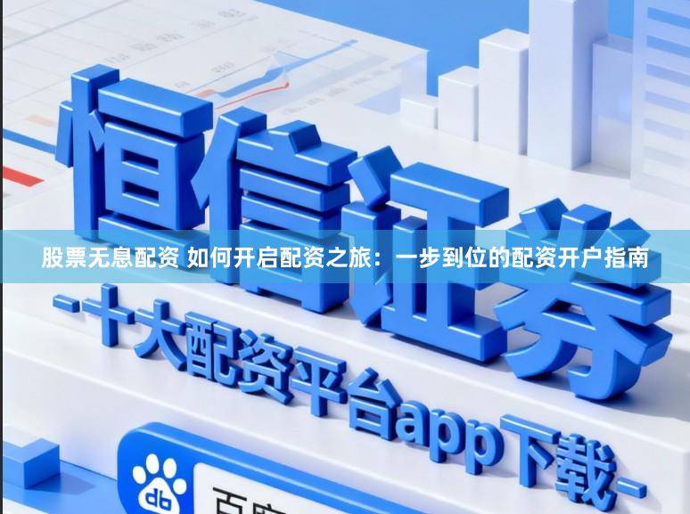 股票无息配资 如何开启配资之旅:一步到位的配资开户指南