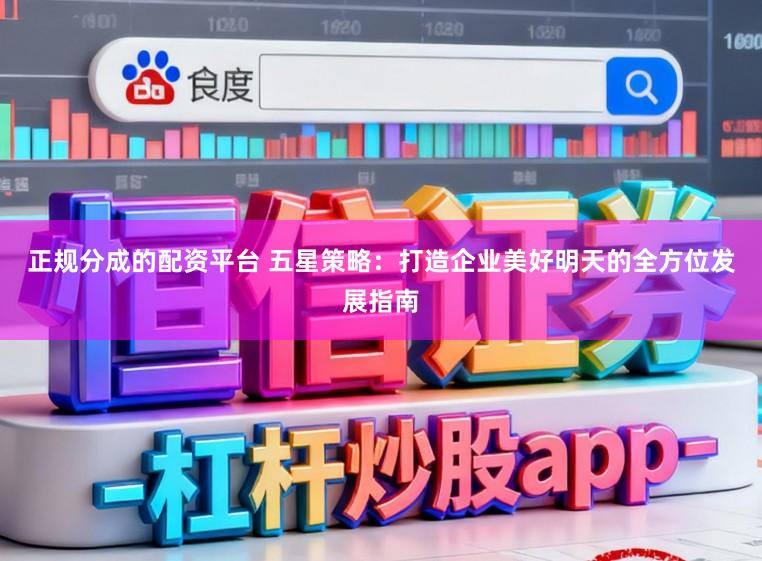 正规分成的配资平台 五星策略：打造企业美好明天的全方位发展指南