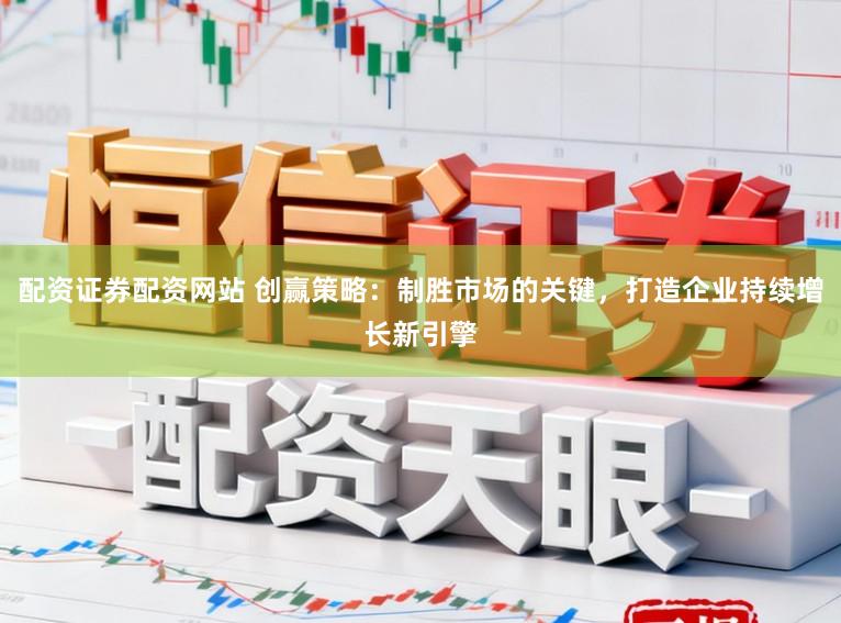 配资证券配资网站 创赢策略：制胜市场的关键，打造企业持续增长新引擎