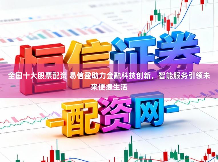 全国十大股票配资 易信盈助力金融科技创新，智能服务引领未来便捷生活