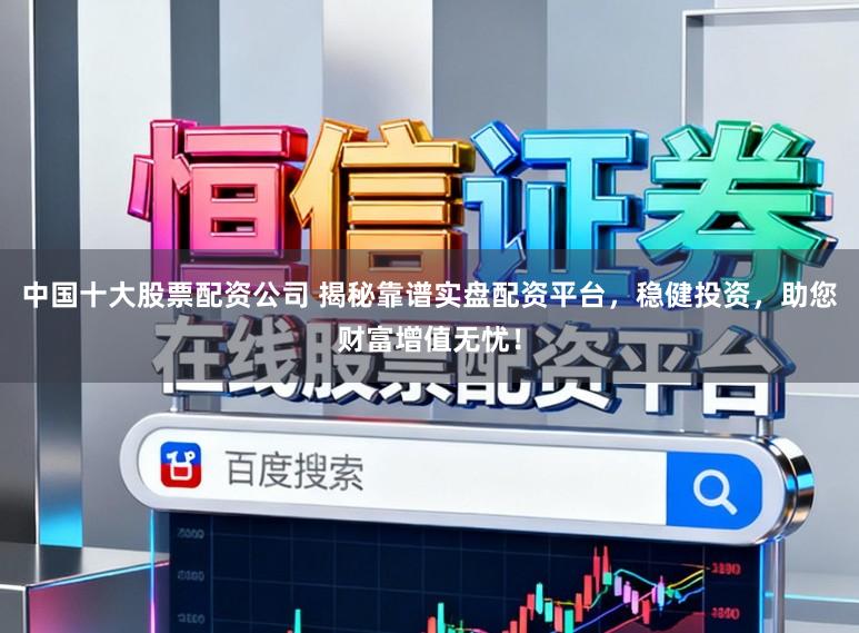 中国十大股票配资公司 揭秘靠谱实盘配资平台,稳健投资,助您财富增值无忧!