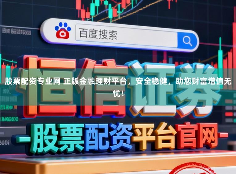 股票配资专业网 正版金融理财平台,安全稳健,助您财富增值无忧!