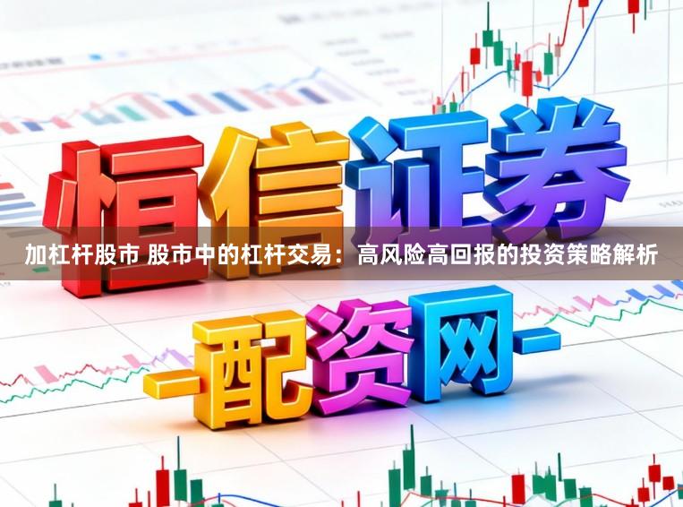 加杠杆股市 股市中的杠杆交易:高风险高回报的投资策略解析
