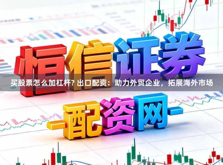 买股票怎么加杠杆? 出口配资：助力外贸企业，拓展海外市场
