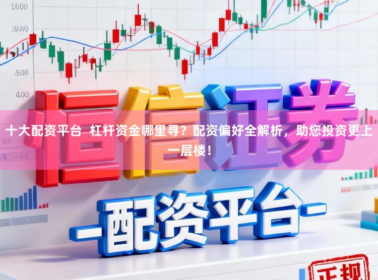 十大配资平台 杠杆资金哪里寻?配资偏好全解析,助您投资更上一层楼!