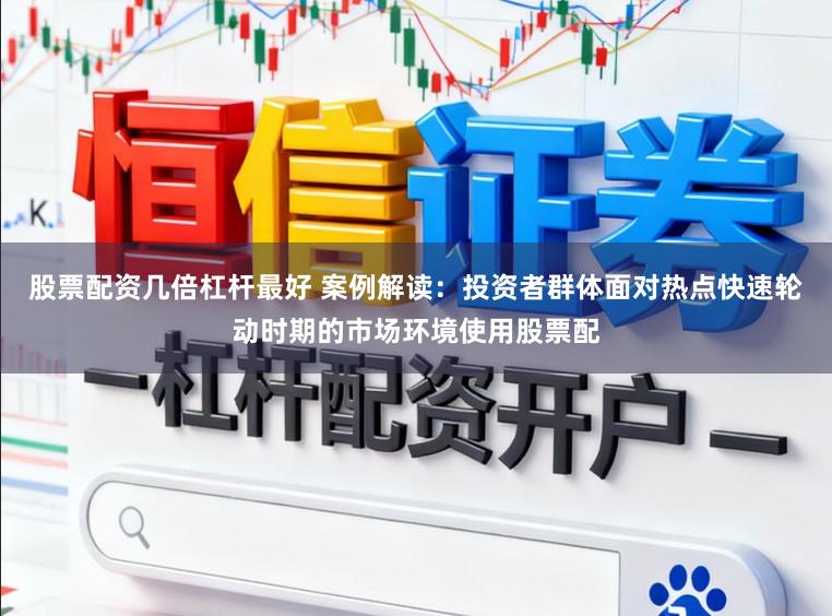 股票配资几倍杠杆最好 案例解读：投资者群体面对热点快速轮动时期的市场环境使用股票配