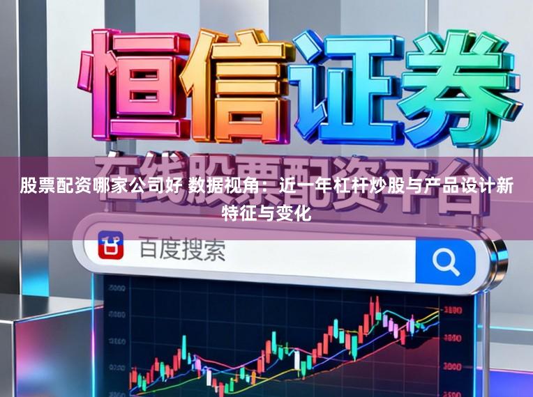 股票配资哪家公司好 数据视角：近一年杠杆炒股与产品设计新特征与变化
