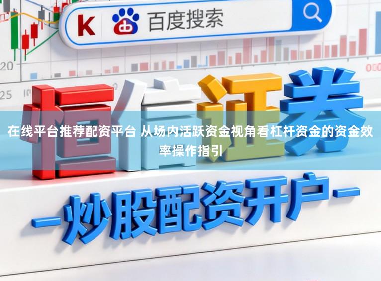 在线平台推荐配资平台 从场内活跃资金视角看杠杆资金的资金效率操作指引