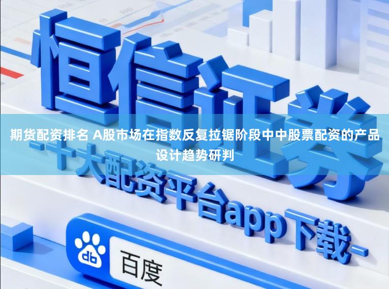期货配资排名 A股市场在指数反复拉锯阶段中中股票配资的产品设计趋势研判