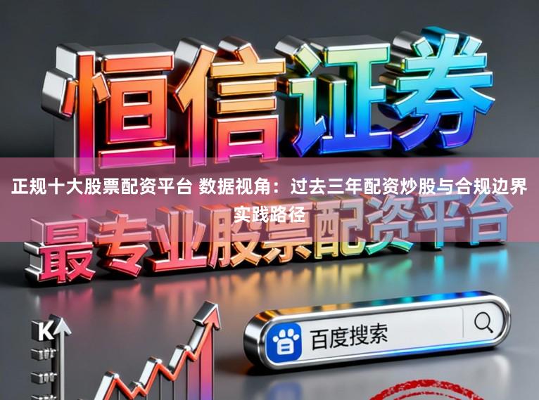 正规十大股票配资平台 数据视角:过去三年配资炒股与合规边界实践路径