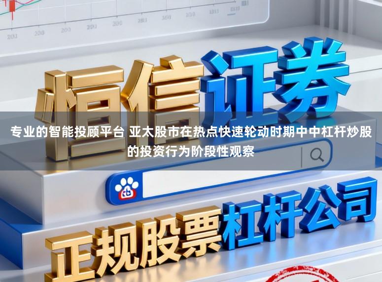 专业的智能投顾平台 亚太股市在热点快速轮动时期中中杠杆炒股的投资行为阶段性观察