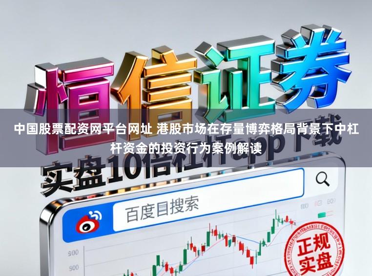 中国股票配资网平台网址 港股市场在存量博弈格局背景下中杠杆资金的投资行为案例解读