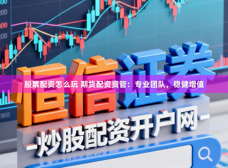 股票配资怎么玩 期货配资资管：专业团队，稳健增值