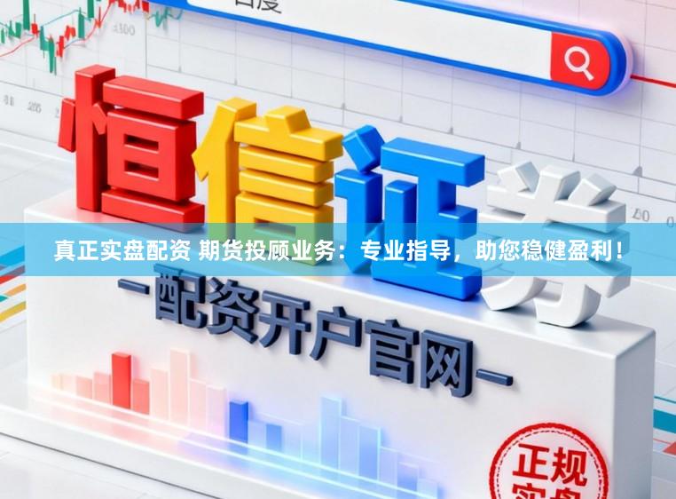 真正实盘配资 期货投顾业务:专业指导,助您稳健盈利!