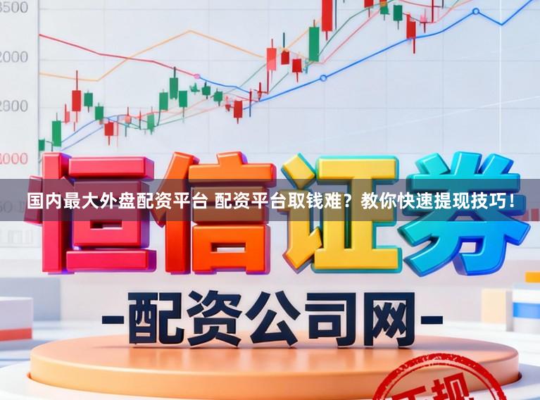 国内最大外盘配资平台 配资平台取钱难？教你快速提现技巧！